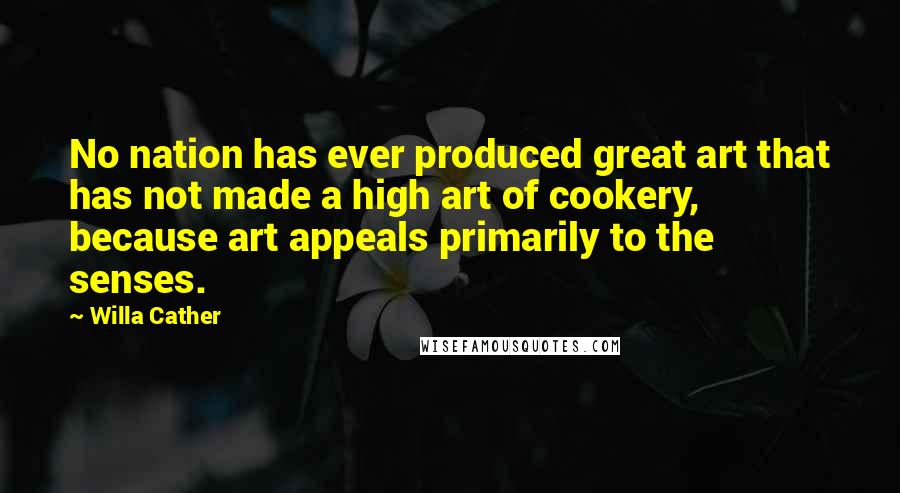 Willa Cather Quotes: No nation has ever produced great art that has not made a high art of cookery, because art appeals primarily to the senses.