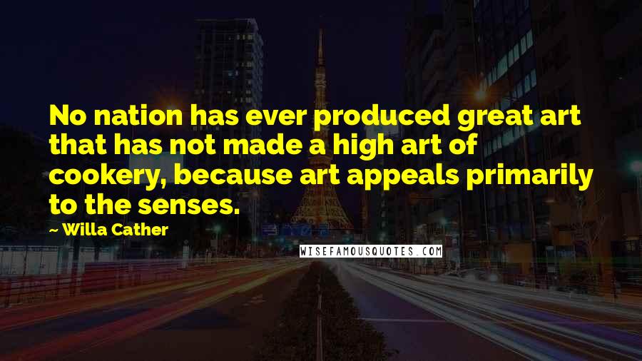 Willa Cather Quotes: No nation has ever produced great art that has not made a high art of cookery, because art appeals primarily to the senses.