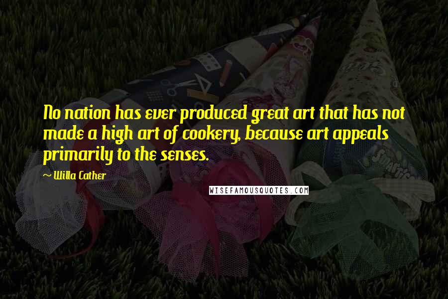 Willa Cather Quotes: No nation has ever produced great art that has not made a high art of cookery, because art appeals primarily to the senses.