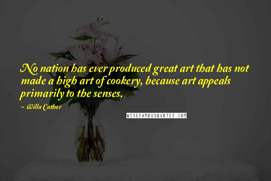 Willa Cather Quotes: No nation has ever produced great art that has not made a high art of cookery, because art appeals primarily to the senses.