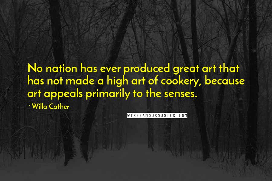 Willa Cather Quotes: No nation has ever produced great art that has not made a high art of cookery, because art appeals primarily to the senses.