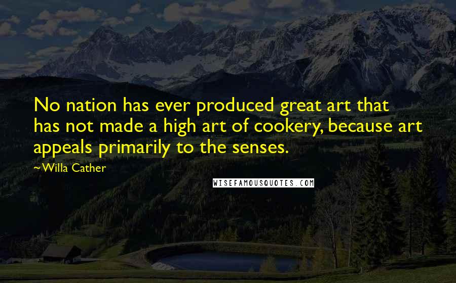 Willa Cather Quotes: No nation has ever produced great art that has not made a high art of cookery, because art appeals primarily to the senses.