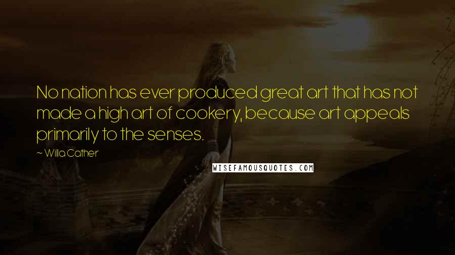 Willa Cather Quotes: No nation has ever produced great art that has not made a high art of cookery, because art appeals primarily to the senses.