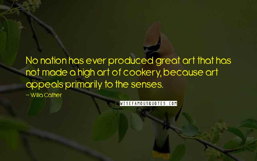 Willa Cather Quotes: No nation has ever produced great art that has not made a high art of cookery, because art appeals primarily to the senses.