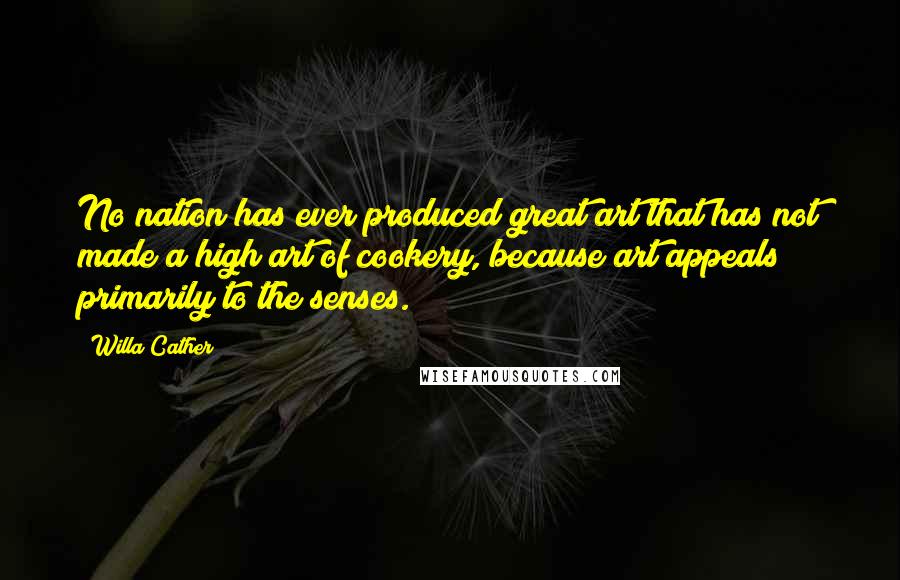 Willa Cather Quotes: No nation has ever produced great art that has not made a high art of cookery, because art appeals primarily to the senses.