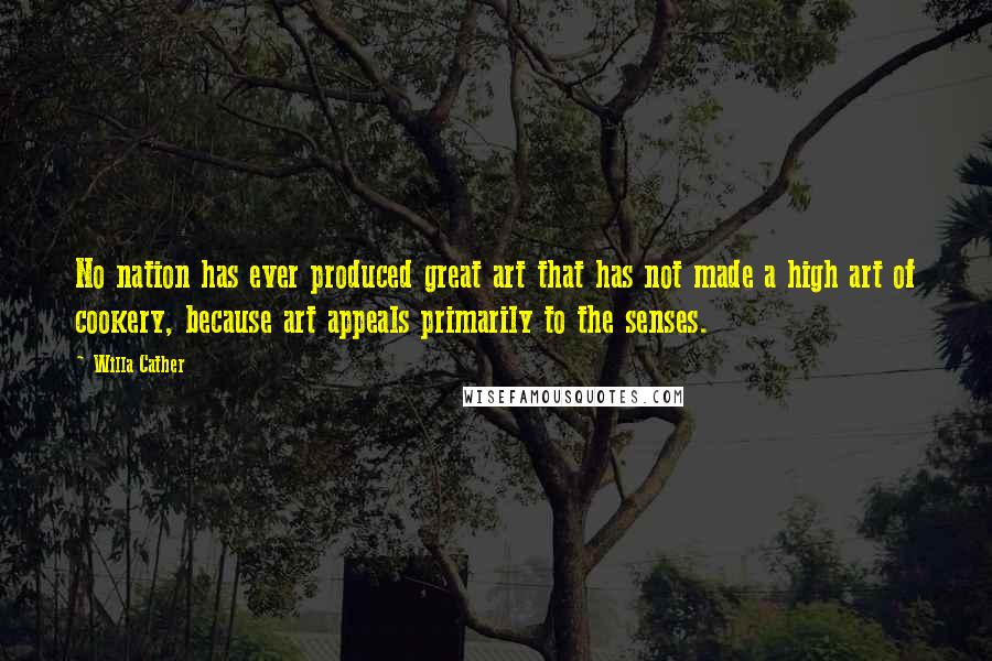 Willa Cather Quotes: No nation has ever produced great art that has not made a high art of cookery, because art appeals primarily to the senses.