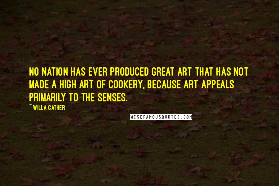 Willa Cather Quotes: No nation has ever produced great art that has not made a high art of cookery, because art appeals primarily to the senses.