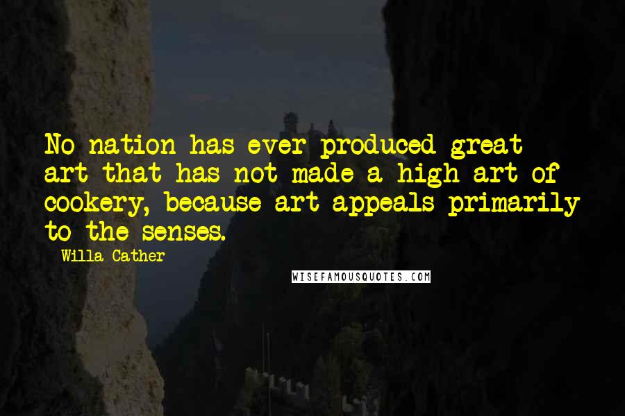 Willa Cather Quotes: No nation has ever produced great art that has not made a high art of cookery, because art appeals primarily to the senses.