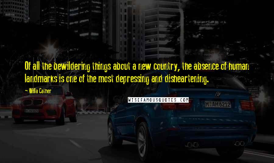 Willa Cather Quotes: Of all the bewildering things about a new country, the absence of human landmarks is one of the most depressing and disheartening.