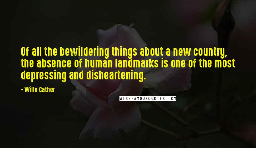 Willa Cather Quotes: Of all the bewildering things about a new country, the absence of human landmarks is one of the most depressing and disheartening.