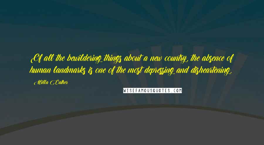 Willa Cather Quotes: Of all the bewildering things about a new country, the absence of human landmarks is one of the most depressing and disheartening.