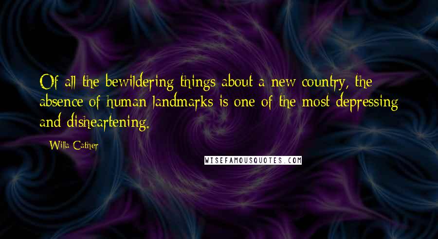 Willa Cather Quotes: Of all the bewildering things about a new country, the absence of human landmarks is one of the most depressing and disheartening.