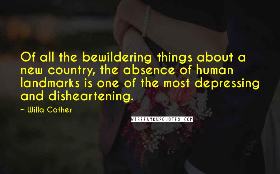 Willa Cather Quotes: Of all the bewildering things about a new country, the absence of human landmarks is one of the most depressing and disheartening.