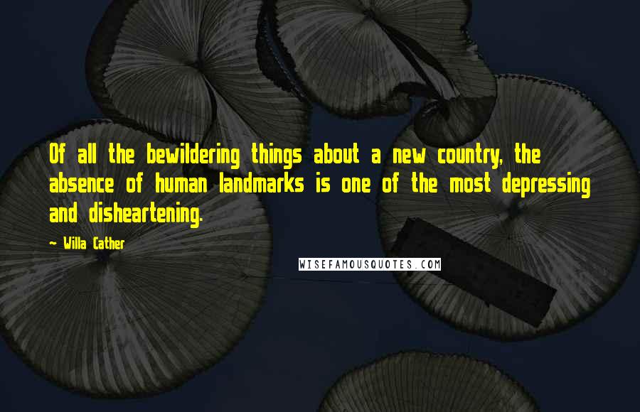 Willa Cather Quotes: Of all the bewildering things about a new country, the absence of human landmarks is one of the most depressing and disheartening.