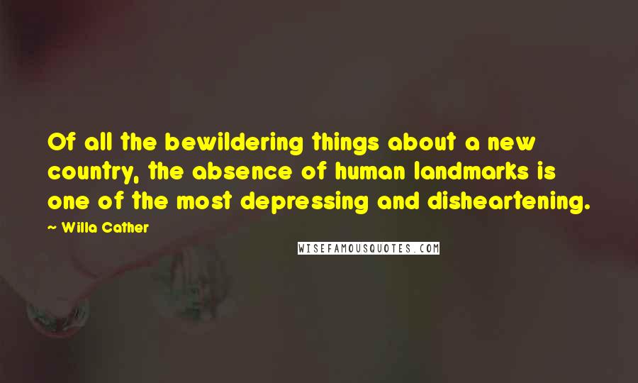 Willa Cather Quotes: Of all the bewildering things about a new country, the absence of human landmarks is one of the most depressing and disheartening.