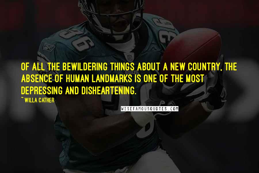 Willa Cather Quotes: Of all the bewildering things about a new country, the absence of human landmarks is one of the most depressing and disheartening.
