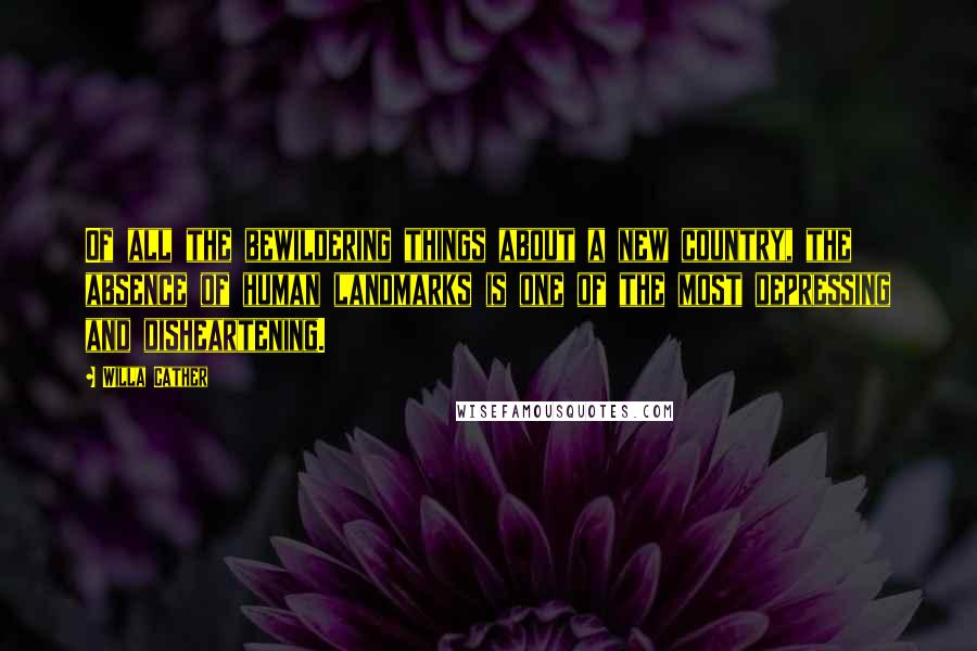 Willa Cather Quotes: Of all the bewildering things about a new country, the absence of human landmarks is one of the most depressing and disheartening.
