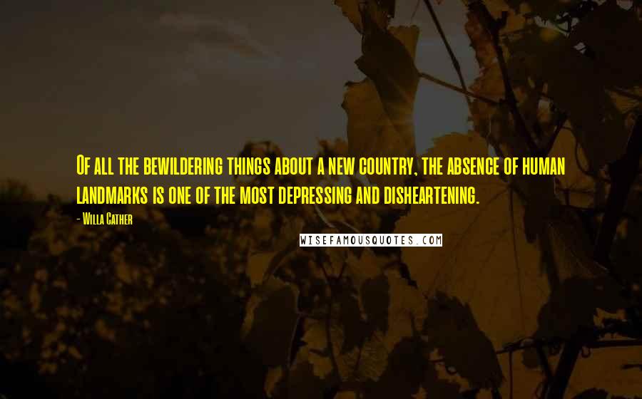 Willa Cather Quotes: Of all the bewildering things about a new country, the absence of human landmarks is one of the most depressing and disheartening.