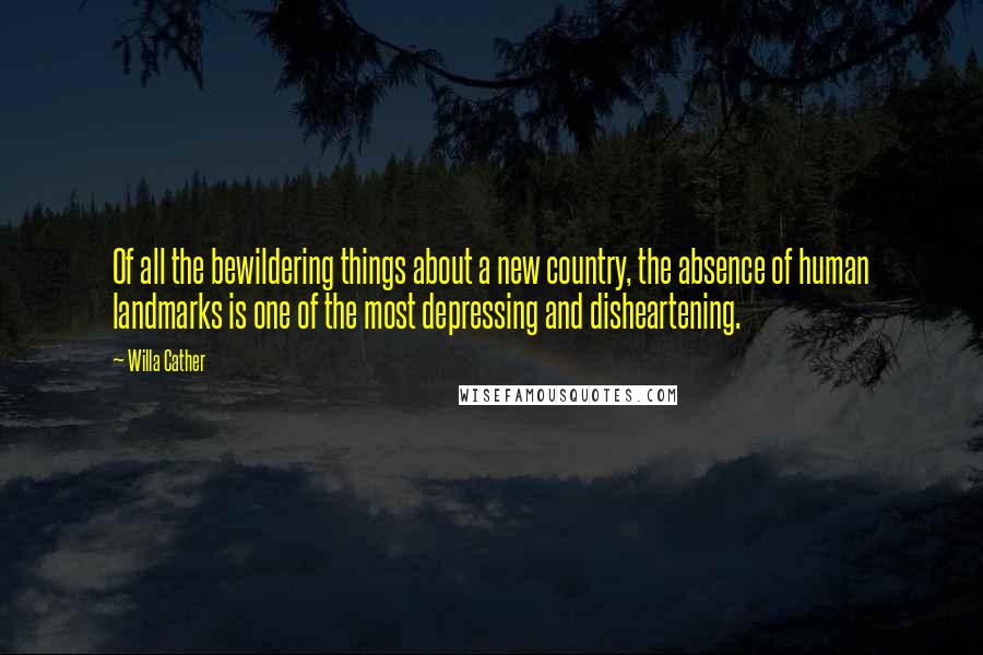 Willa Cather Quotes: Of all the bewildering things about a new country, the absence of human landmarks is one of the most depressing and disheartening.