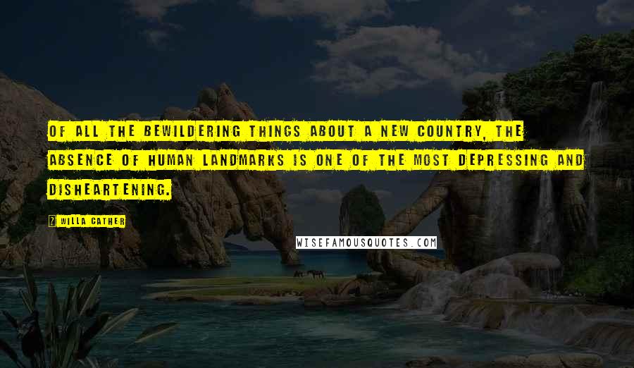 Willa Cather Quotes: Of all the bewildering things about a new country, the absence of human landmarks is one of the most depressing and disheartening.