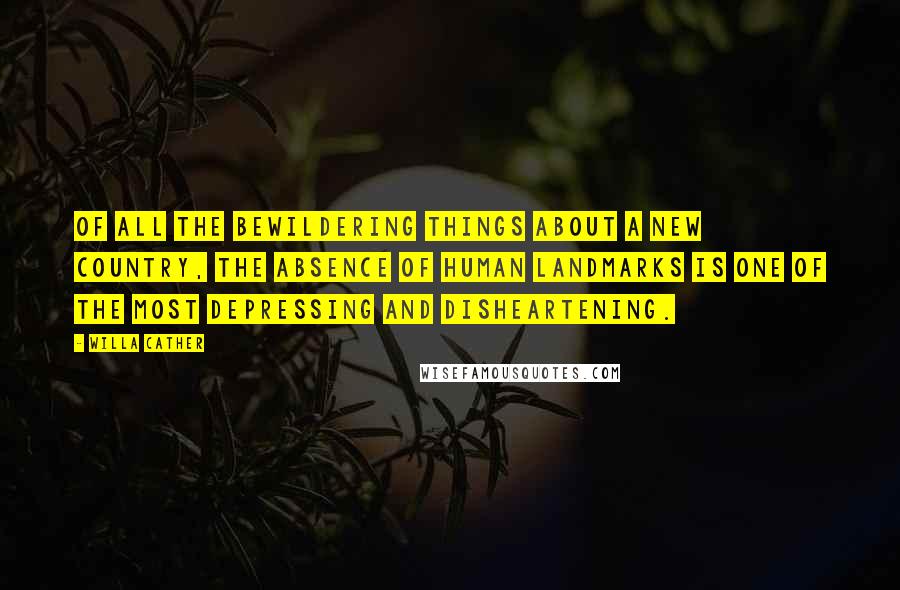 Willa Cather Quotes: Of all the bewildering things about a new country, the absence of human landmarks is one of the most depressing and disheartening.