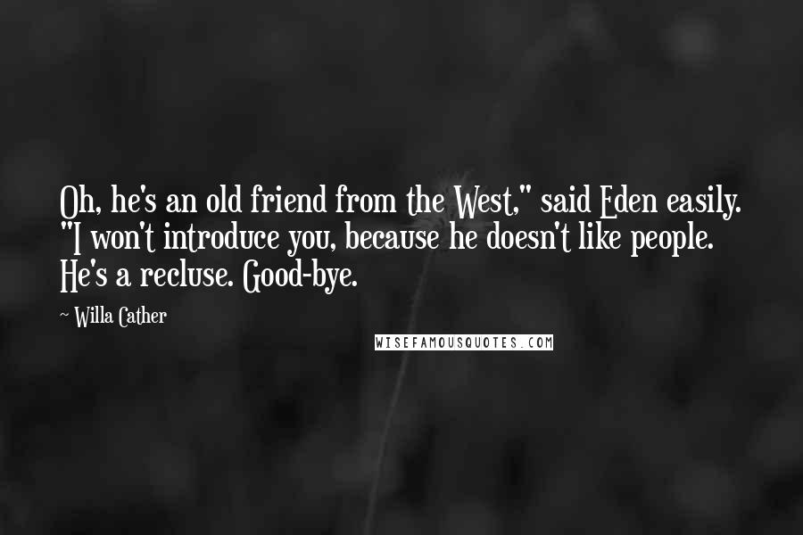 Willa Cather Quotes: Oh, he's an old friend from the West," said Eden easily. "I won't introduce you, because he doesn't like people. He's a recluse. Good-bye.