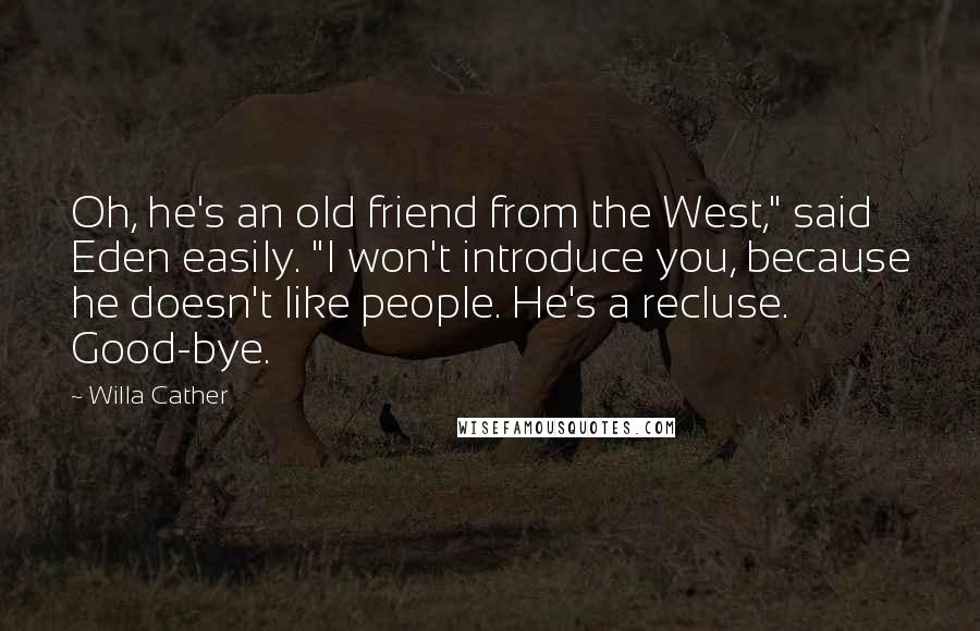 Willa Cather Quotes: Oh, he's an old friend from the West," said Eden easily. "I won't introduce you, because he doesn't like people. He's a recluse. Good-bye.