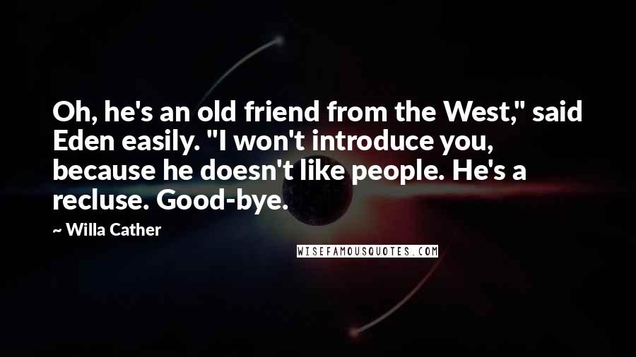 Willa Cather Quotes: Oh, he's an old friend from the West," said Eden easily. "I won't introduce you, because he doesn't like people. He's a recluse. Good-bye.