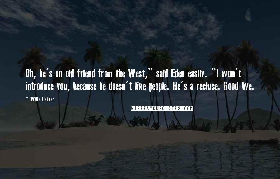 Willa Cather Quotes: Oh, he's an old friend from the West," said Eden easily. "I won't introduce you, because he doesn't like people. He's a recluse. Good-bye.