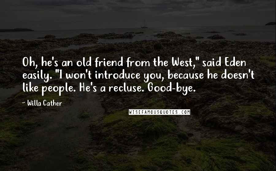 Willa Cather Quotes: Oh, he's an old friend from the West," said Eden easily. "I won't introduce you, because he doesn't like people. He's a recluse. Good-bye.