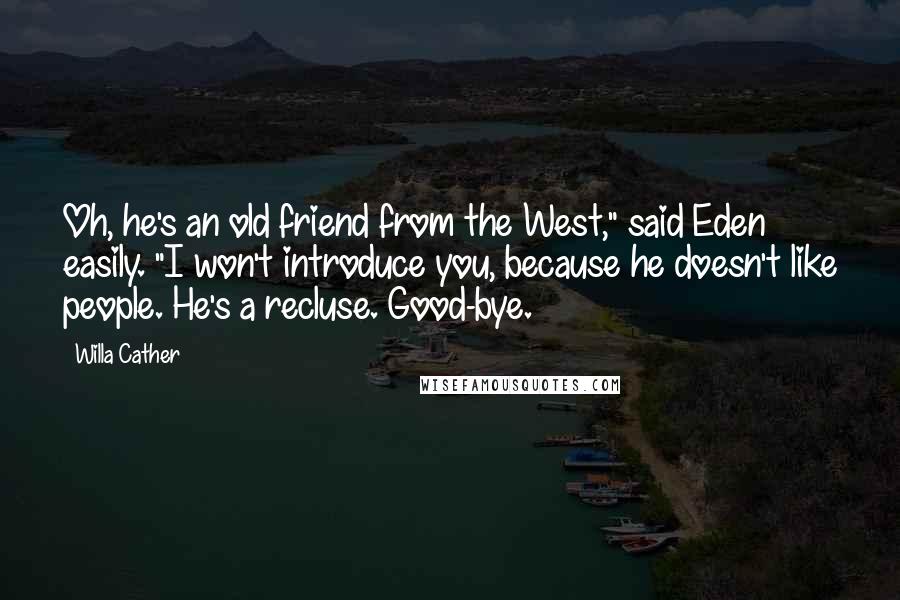 Willa Cather Quotes: Oh, he's an old friend from the West," said Eden easily. "I won't introduce you, because he doesn't like people. He's a recluse. Good-bye.