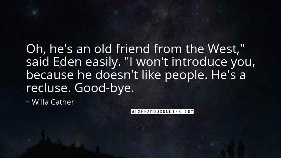 Willa Cather Quotes: Oh, he's an old friend from the West," said Eden easily. "I won't introduce you, because he doesn't like people. He's a recluse. Good-bye.