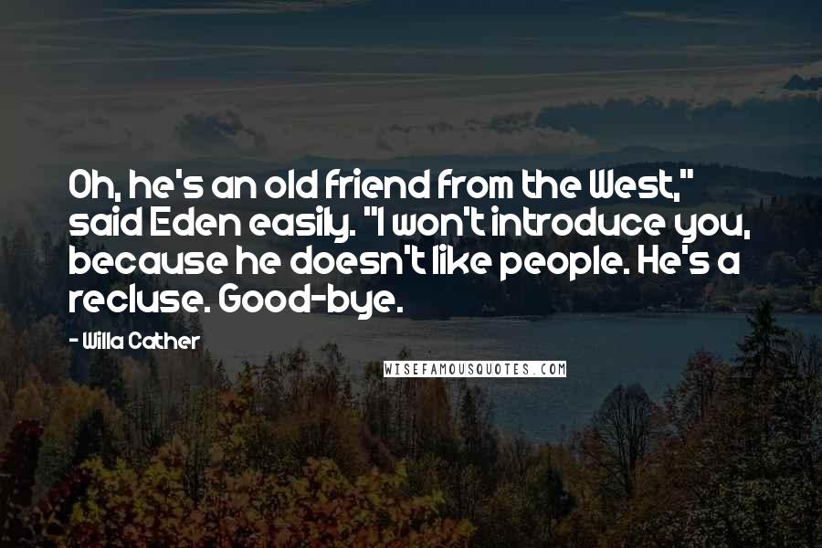 Willa Cather Quotes: Oh, he's an old friend from the West," said Eden easily. "I won't introduce you, because he doesn't like people. He's a recluse. Good-bye.