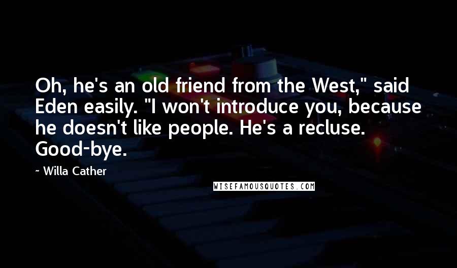 Willa Cather Quotes: Oh, he's an old friend from the West," said Eden easily. "I won't introduce you, because he doesn't like people. He's a recluse. Good-bye.