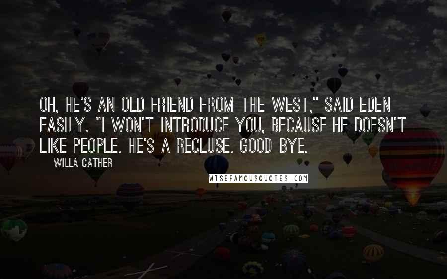 Willa Cather Quotes: Oh, he's an old friend from the West," said Eden easily. "I won't introduce you, because he doesn't like people. He's a recluse. Good-bye.