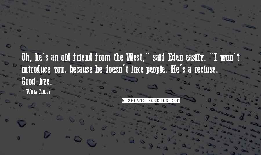 Willa Cather Quotes: Oh, he's an old friend from the West," said Eden easily. "I won't introduce you, because he doesn't like people. He's a recluse. Good-bye.