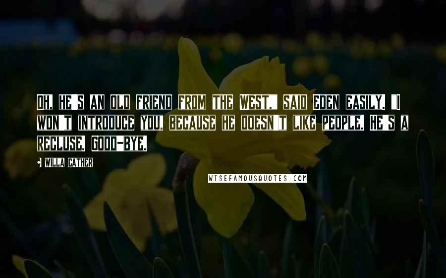 Willa Cather Quotes: Oh, he's an old friend from the West," said Eden easily. "I won't introduce you, because he doesn't like people. He's a recluse. Good-bye.