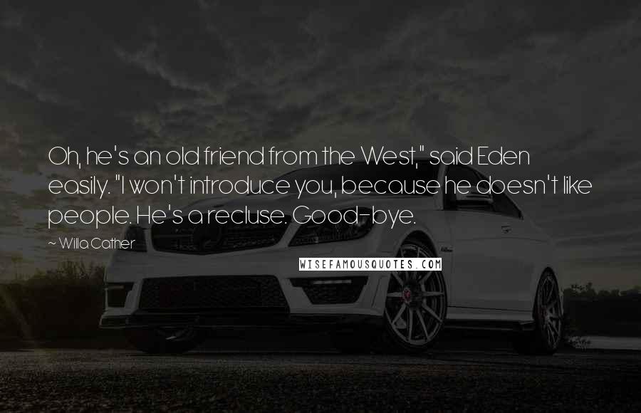 Willa Cather Quotes: Oh, he's an old friend from the West," said Eden easily. "I won't introduce you, because he doesn't like people. He's a recluse. Good-bye.