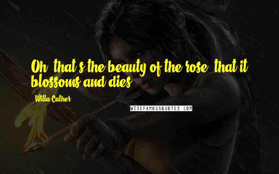 Willa Cather Quotes: Oh, that's the beauty of the rose, that it blossoms and dies.