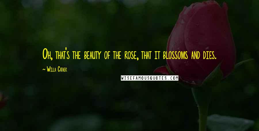 Willa Cather Quotes: Oh, that's the beauty of the rose, that it blossoms and dies.