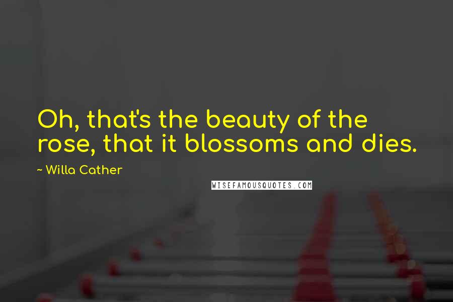 Willa Cather Quotes: Oh, that's the beauty of the rose, that it blossoms and dies.