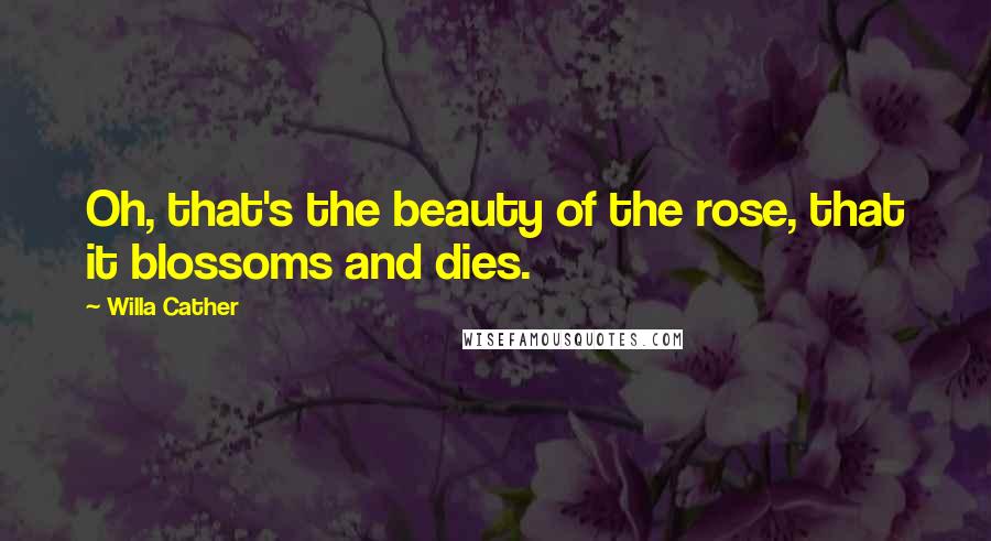 Willa Cather Quotes: Oh, that's the beauty of the rose, that it blossoms and dies.
