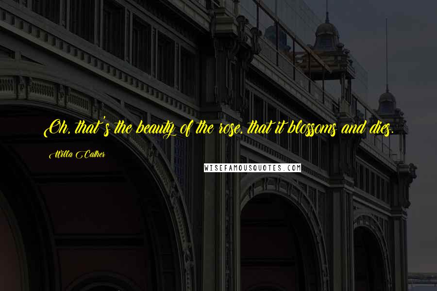 Willa Cather Quotes: Oh, that's the beauty of the rose, that it blossoms and dies.