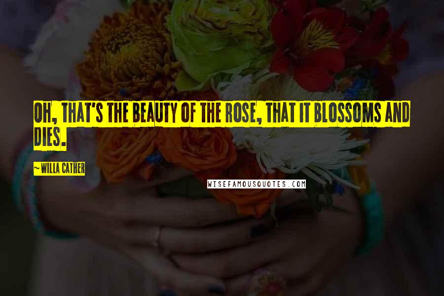 Willa Cather Quotes: Oh, that's the beauty of the rose, that it blossoms and dies.
