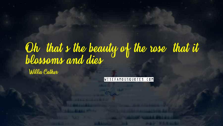 Willa Cather Quotes: Oh, that's the beauty of the rose, that it blossoms and dies.