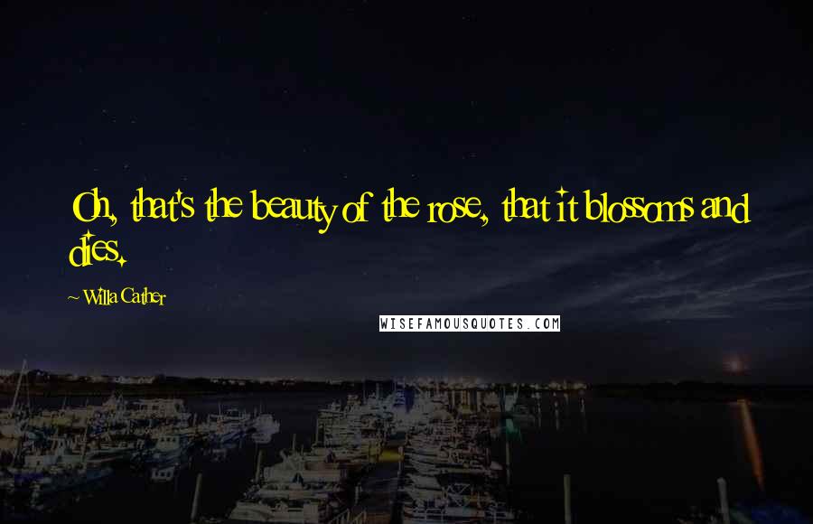 Willa Cather Quotes: Oh, that's the beauty of the rose, that it blossoms and dies.