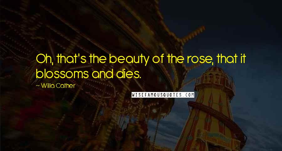 Willa Cather Quotes: Oh, that's the beauty of the rose, that it blossoms and dies.