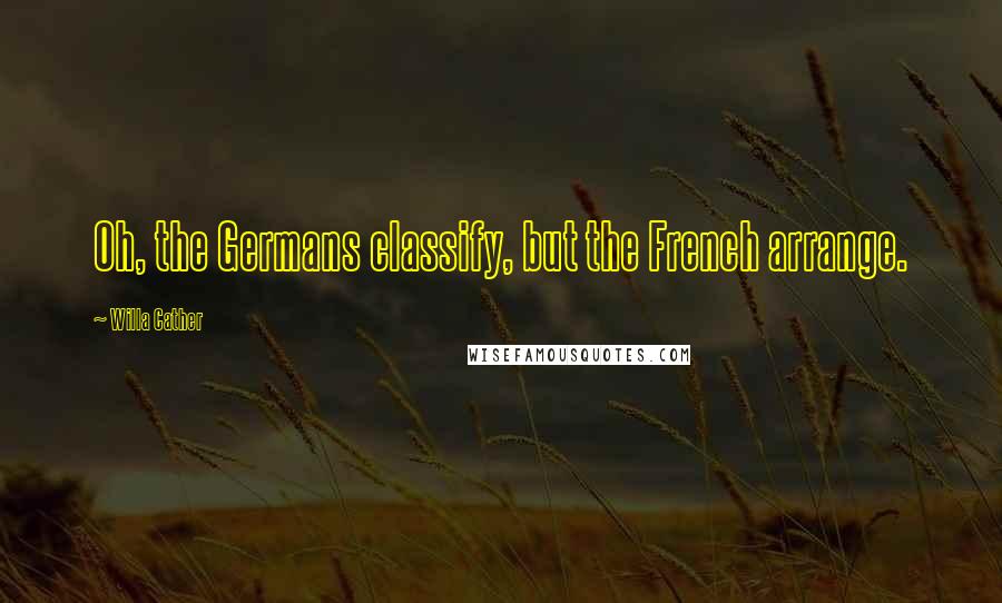 Willa Cather Quotes: Oh, the Germans classify, but the French arrange.