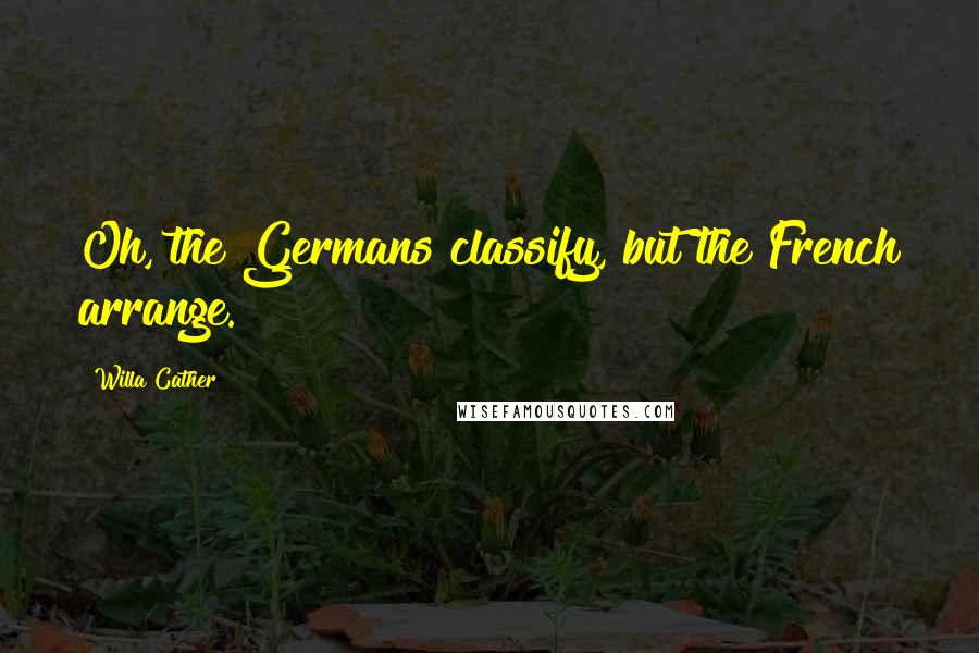 Willa Cather Quotes: Oh, the Germans classify, but the French arrange.