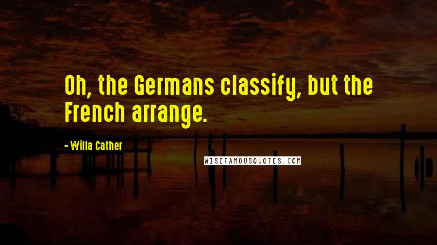 Willa Cather Quotes: Oh, the Germans classify, but the French arrange.